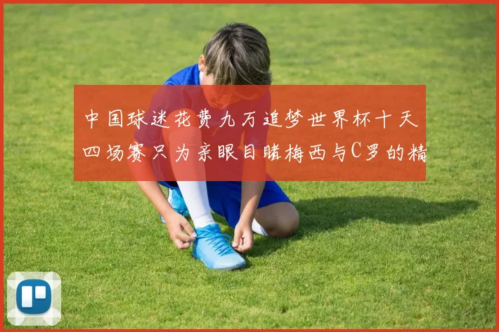 中国球迷花费九万追梦世界杯十天四场赛只为亲眼目睹梅西与C罗的精彩对决
