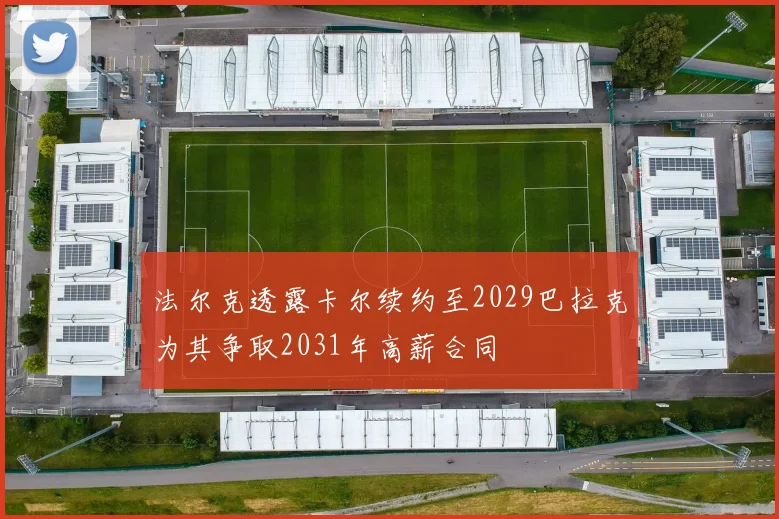 法尔克透露卡尔续约至2029巴拉克为其争取2031年高薪合同
