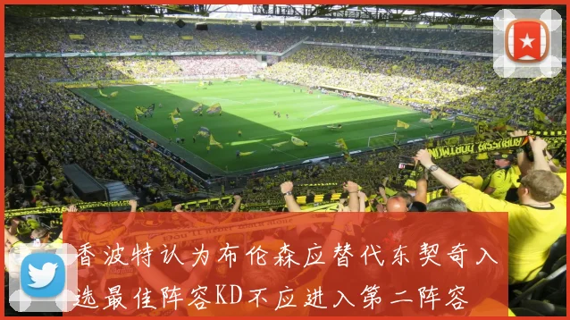 香波特认为布伦森应替代东契奇入选最佳阵容KD不应进入第二阵容