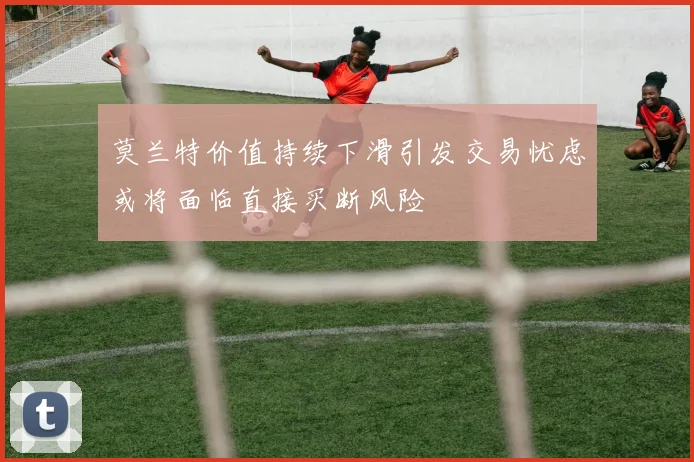 莫兰特价值持续下滑引发交易忧虑或将面临直接买断风险