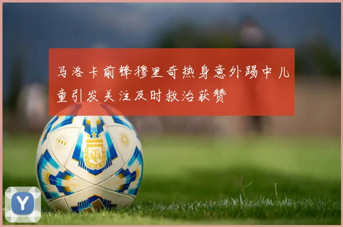 马洛卡前锋穆里奇热身意外踢中儿童引发关注及时救治获赞