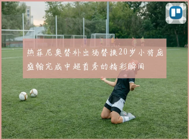 热菲尼奥替补出场替换20岁小将庞盛翰完成中超首秀的精彩瞬间