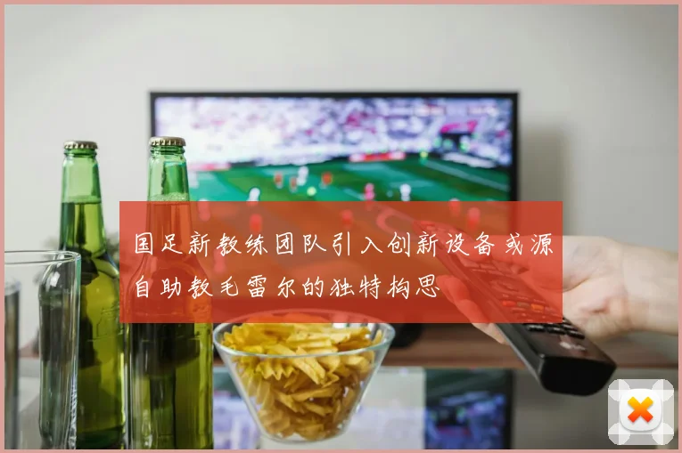 国足新教练团队引入创新设备或源自助教毛雷尔的独特构思