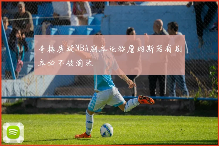 夸梅质疑NBA剧本论称詹姆斯若有剧本必不被淘汰