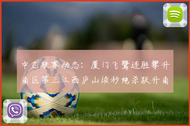 中乙联赛动态：厦门飞鹭连胜攀升南区第三江西庐山读秒绝杀跃升南区第四