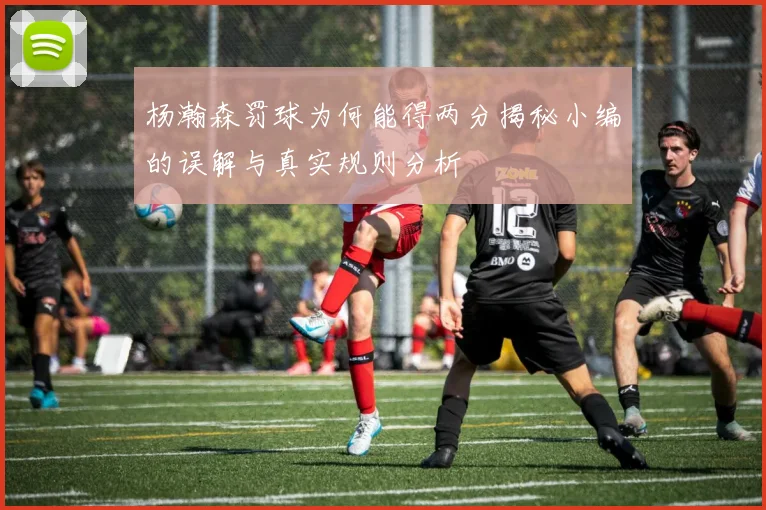 杨瀚森罚球为何能得两分揭秘小编的误解与真实规则分析