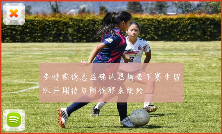 多特蒙德总监确认恩梅查下赛季留队并期待与阿德耶米续约