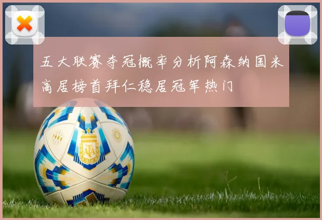 五大联赛夺冠概率分析阿森纳国米高居榜首拜仁稳居冠军热门