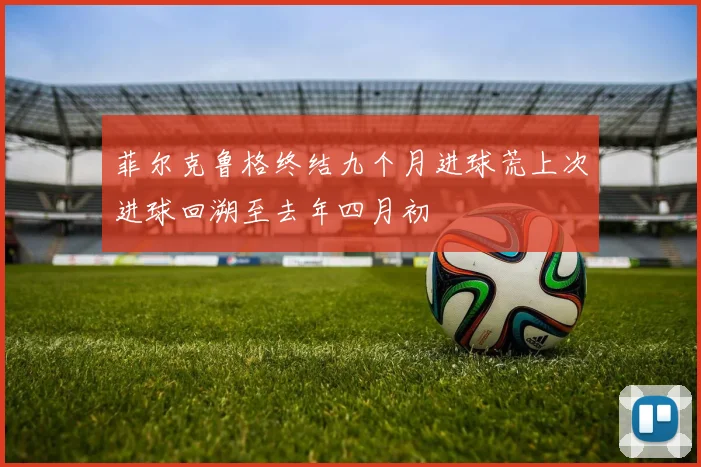 菲尔克鲁格终结九个月进球荒上次进球回溯至去年四月初