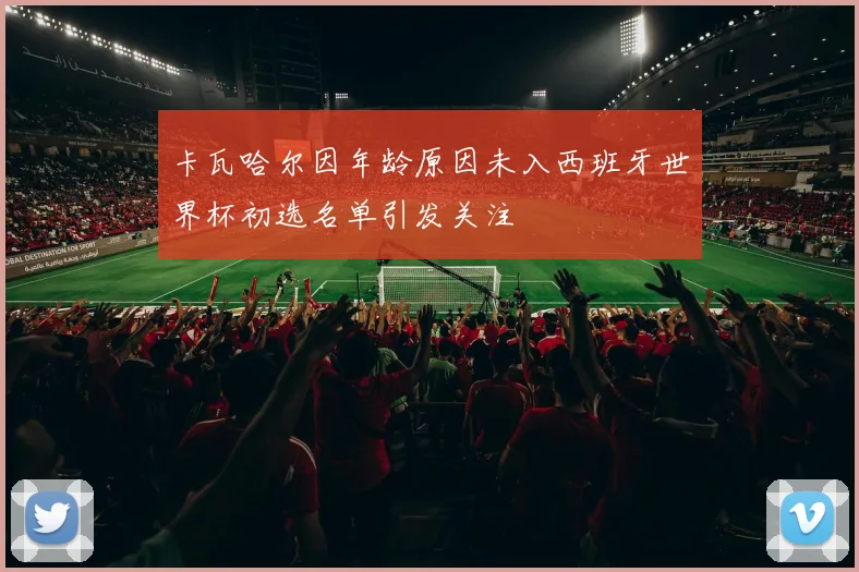 卡瓦哈尔因年龄原因未入西班牙世界杯初选名单引发关注