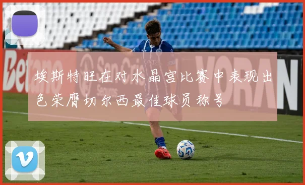 埃斯特旺在对水晶宫比赛中表现出色荣膺切尔西最佳球员称号