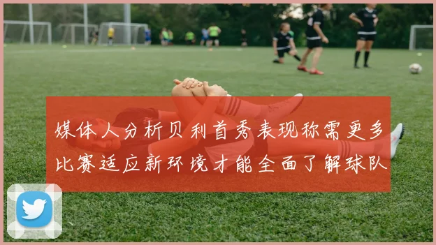 媒体人分析贝利首秀表现称需更多比赛适应新环境才能全面了解球队