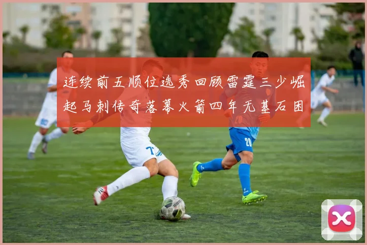 连续前五顺位选秀回顾雷霆三少崛起马刺传奇落幕火箭四年无基石困境