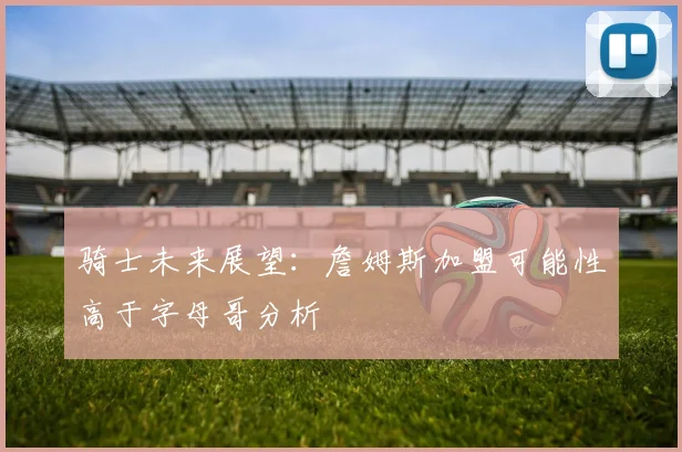 骑士未来展望：詹姆斯加盟可能性高于字母哥分析