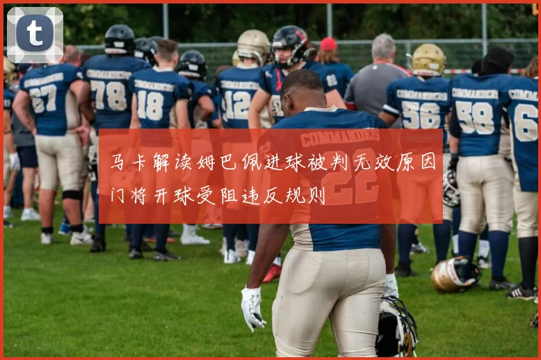 马卡解读姆巴佩进球被判无效原因门将开球受阻违反规则