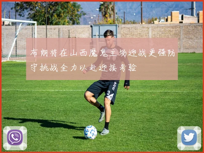 布朗将在山西魔鬼主场迎战更强防守挑战全力以赴迎接考验