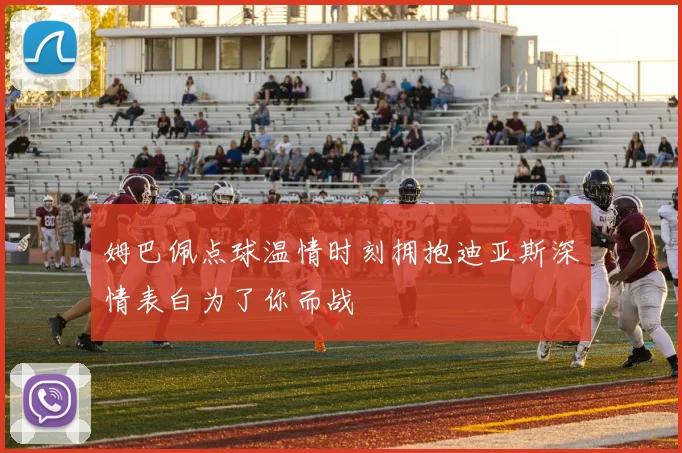 姆巴佩点球温情时刻拥抱迪亚斯深情表白为了你而战