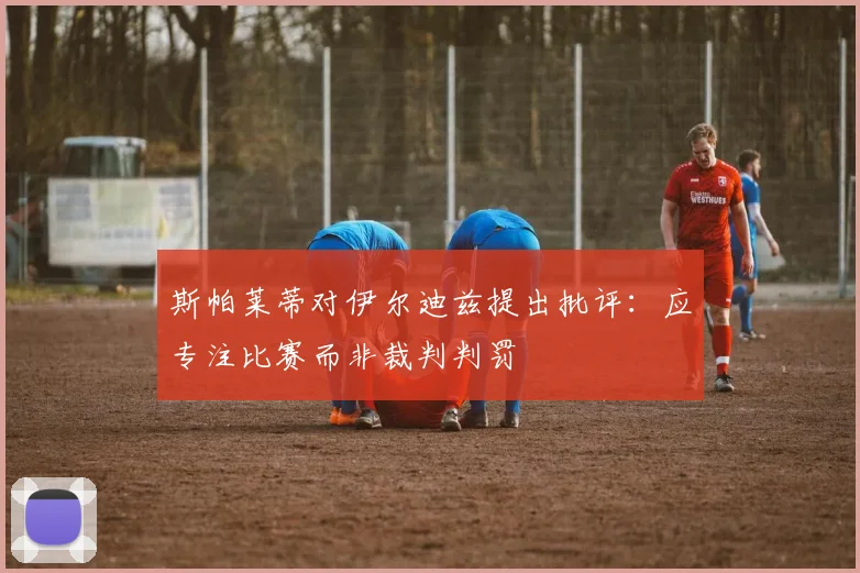 斯帕莱蒂对伊尔迪兹提出批评：应专注比赛而非裁判判罚