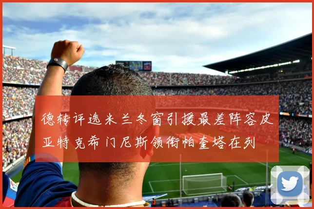 德转评选米兰冬窗引援最差阵容皮亚特克希门尼斯领衔帕奎塔在列