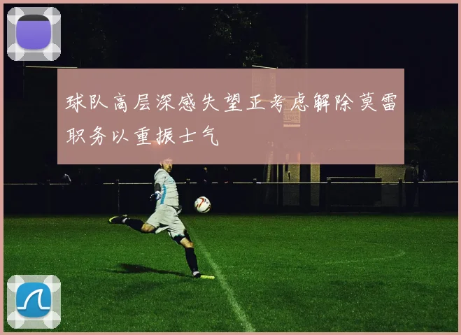 球队高层深感失望正考虑解除莫雷职务以重振士气