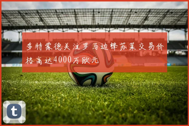 多特蒙德关注罗马边锋苏莱交易价格高达4000万欧元