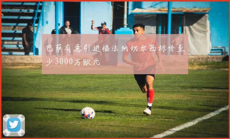 巴萨有意引进福法纳切尔西标价至少3000万欧元