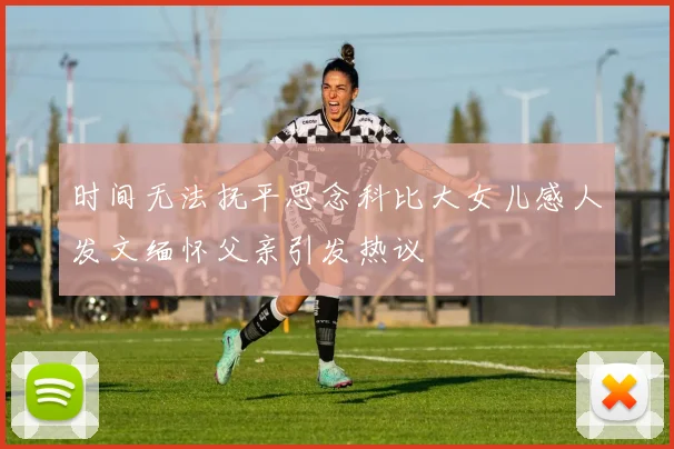 时间无法抚平思念科比大女儿感人发文缅怀父亲引发热议
