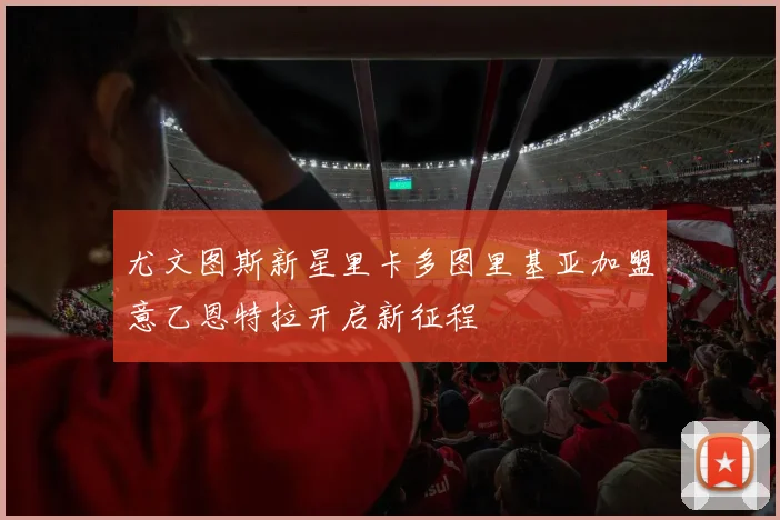 尤文图斯新星里卡多图里基亚加盟意乙恩特拉开启新征程